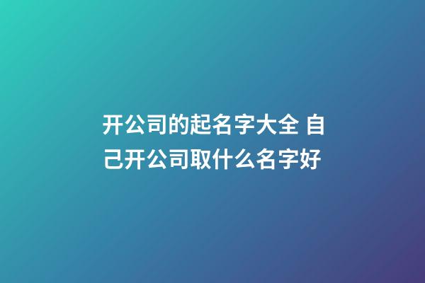 开公司的起名字大全 自己开公司取什么名字好